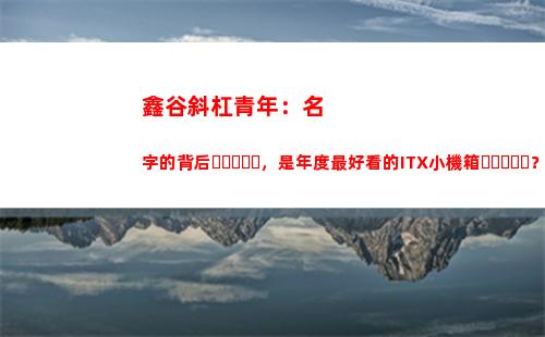 鑫谷斜杠青年：名字的背后，是年度最好看的ITX小機箱？(鑫谷斜杠青年機箱)